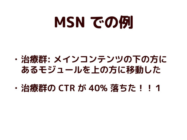 MSN での例
• 治療群: メインコンテンツの下の方に
あるモジュールを上の方に移動した
• 治療群の CTR が 40% 落ちた！！１

