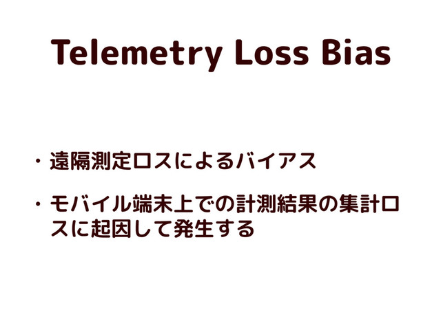 Telemetry Loss Bias
• 遠隔測定ロスによるバイアス
• モバイル端末上での計測結果の集計ロ
スに起因して発生する
