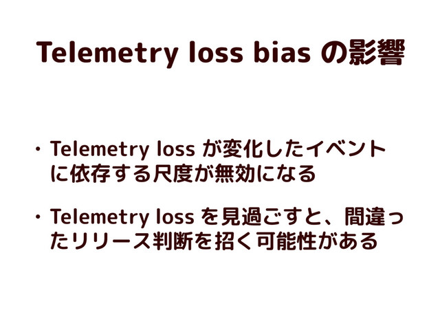 Telemetry loss bias の影響
• Telemetry loss が変化したイベント
に依存する尺度が無効になる
• Telemetry loss を見過ごすと、間違っ
たリリース判断を招く可能性がある
