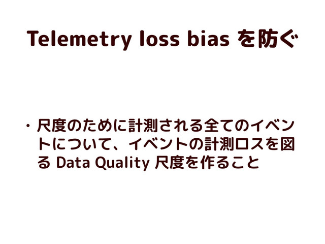 Telemetry loss bias を防ぐ
• 尺度のために計測される全てのイベン
トについて、イベントの計測ロスを図
る Data Quality 尺度を作ること
