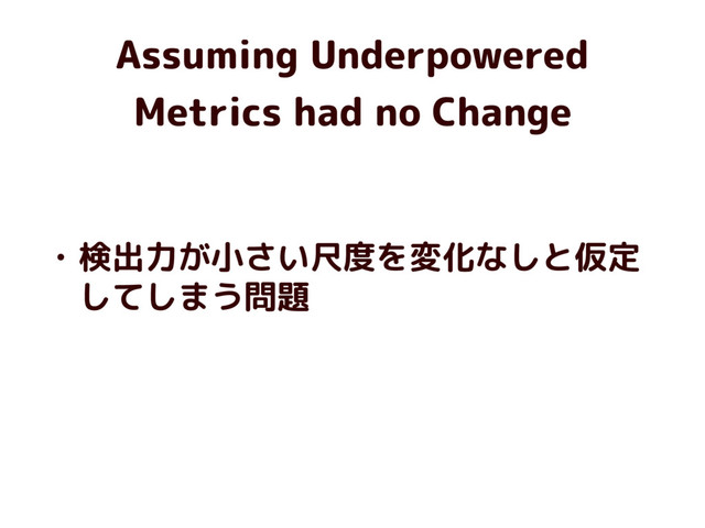Assuming Underpowered
Metrics had no Change
• 検出力が小さい尺度を変化なしと仮定
してしまう問題
