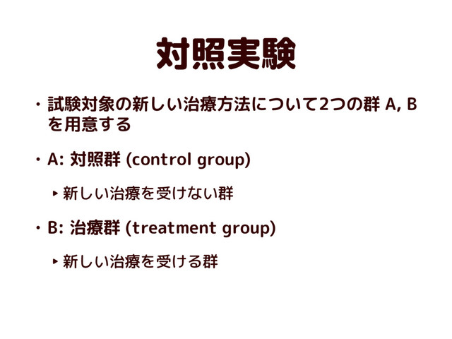 対照実験
• 試験対象の新しい治療方法について2つの群 A, B
を用意する
• A: 対照群 (control group)
‣ 新しい治療を受けない群
• B: 治療群 (treatment group)
‣ 新しい治療を受ける群
