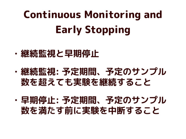 Continuous Monitoring and
Early Stopping
• 継続監視と早期停止
• 継続監視: 予定期間、予定のサンプル
数を超えても実験を継続すること
• 早期停止: 予定期間、予定のサンプル
数を満たす前に実験を中断すること
