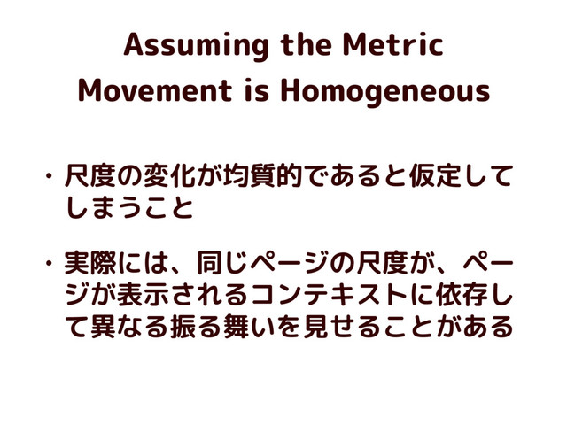 Assuming the Metric
Movement is Homogeneous
• 尺度の変化が均質的であると仮定して
しまうこと
• 実際には、同じページの尺度が、ペー
ジが表示されるコンテキストに依存し
て異なる振る舞いを見せることがある
