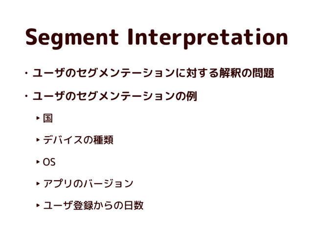 Segment Interpretation
• ユーザのセグメンテーションに対する解釈の問題
• ユーザのセグメンテーションの例
‣ 国
‣ デバイスの種類
‣ OS
‣ アプリのバージョン
‣ ユーザ登録からの日数
