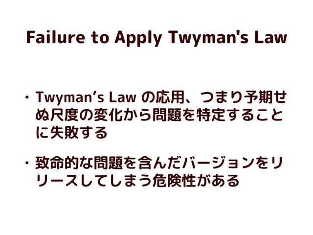 Failure to Apply Twyman's Law
• Twyman’s Law の応用、つまり予期せ
ぬ尺度の変化から問題を特定すること
に失敗する
• 致命的な問題を含んだバージョンをリ
リースしてしまう危険性がある
