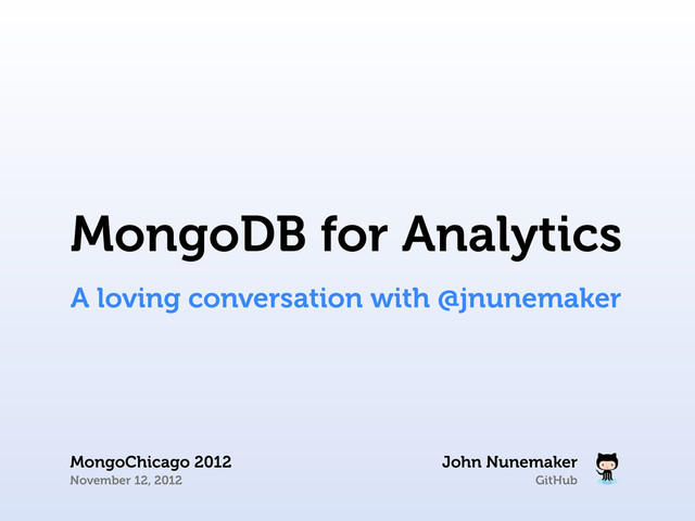 GitHub
John Nunemaker
MongoChicago 2012
November 12, 2012
MongoDB for Analytics
A loving conversation with @jnunemaker
