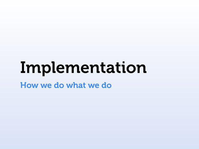 Implementation
How we do what we do
