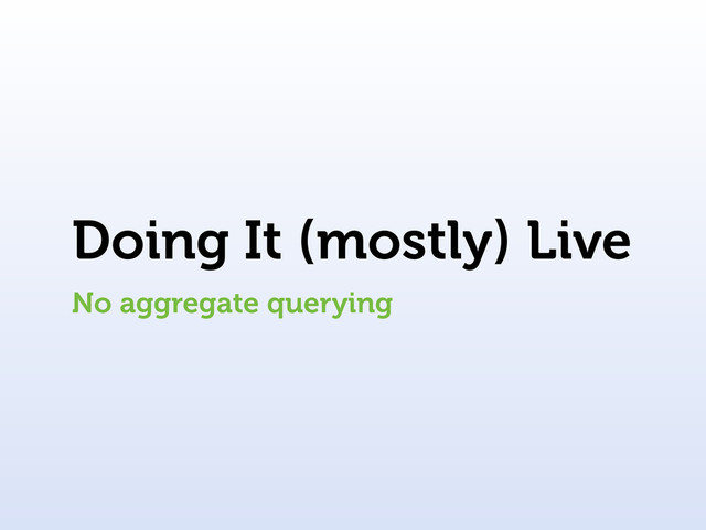 Doing It (mostly) Live
No aggregate querying
