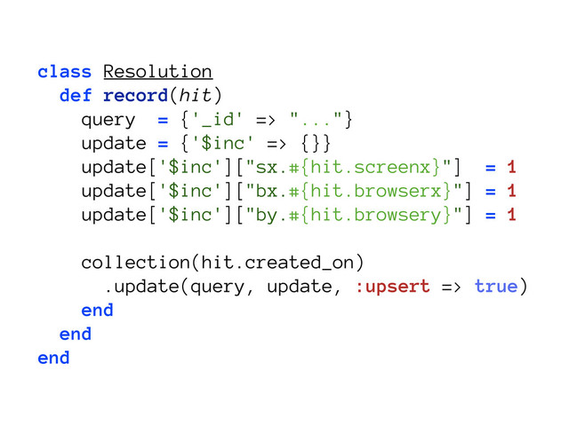 class Resolution
def record(hit)
query = {'_id' => "..."}
update = {'$inc' => {}}
update['$inc']["sx.#{hit.screenx}"] = 1
update['$inc']["bx.#{hit.browserx}"] = 1
update['$inc']["by.#{hit.browsery}"] = 1
collection(hit.created_on)
.update(query, update, :upsert => true)
end
end
end
