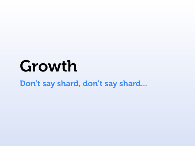 Growth
Don’t say shard, don’t say shard...
