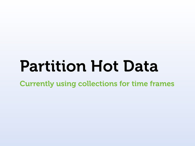 Partition Hot Data
Currently using collections for time frames
