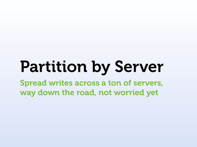 Partition by Server
Spread writes across a ton of servers,
way down the road, not worried yet
