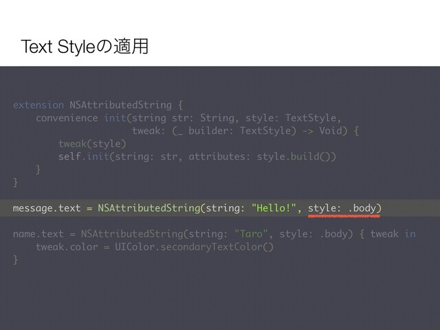 Text Styleͷద༻
extension NSAttributedString {
convenience init(string str: String, style: TextStyle,  
tweak: (_ builder: TextStyle) -> Void) {
tweak(style)
self.init(string: str, attributes: style.build())
}
}
message.text = NSAttributedString(string: "Hello!", style: .body)
name.text = NSAttributedString(string: "Taro", style: .body) { tweak in
tweak.color = UIColor.secondaryTextColor()
}
