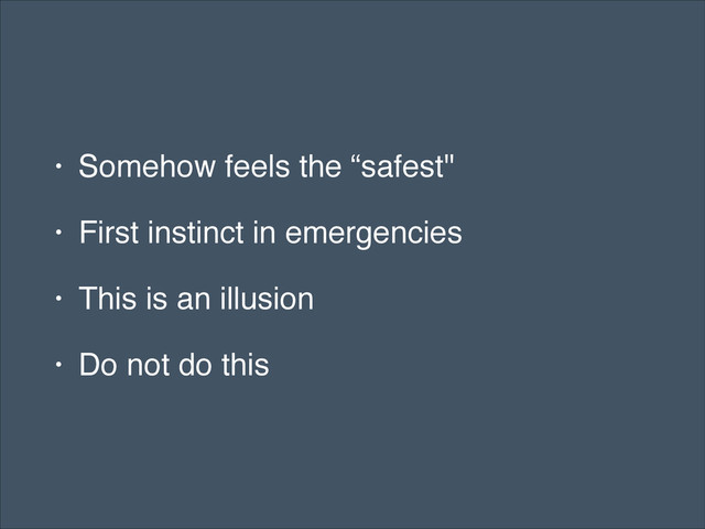 • Somehow feels the “safest"!
• First instinct in emergencies!
• This is an illusion!
• Do not do this
