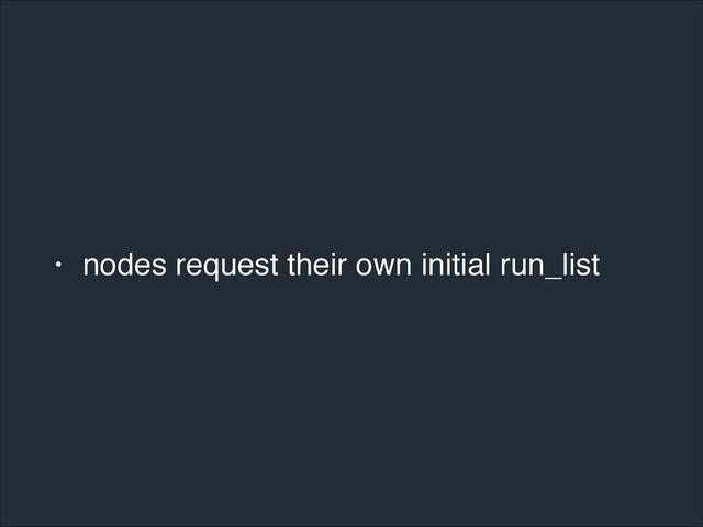 • nodes request their own initial run_list
