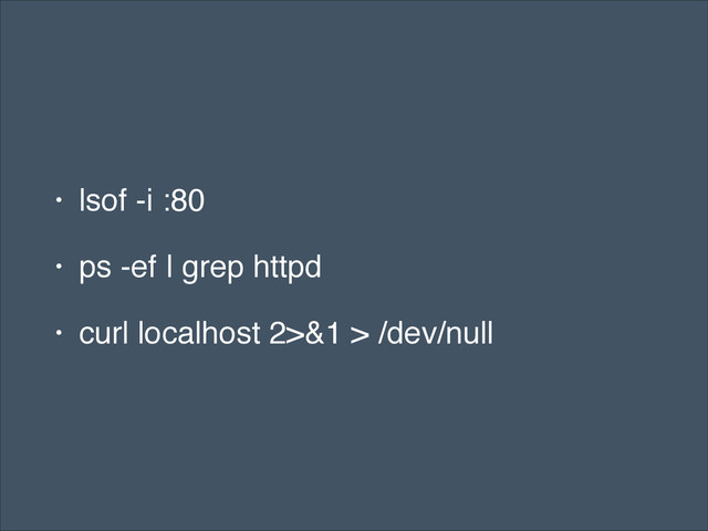 • lsof -i :80!
• ps -ef | grep httpd!
• curl localhost 2>&1 > /dev/null
