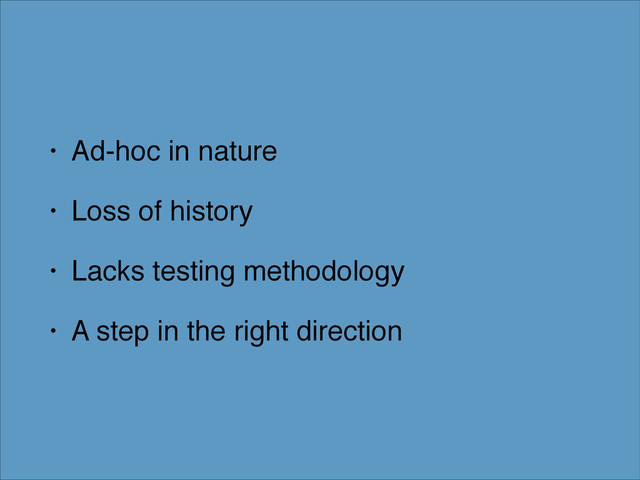 • Ad-hoc in nature!
• Loss of history!
• Lacks testing methodology!
• A step in the right direction
