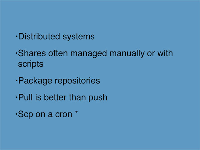 •Distributed systems!
•Shares often managed manually or with
scripts!
•Package repositories!
•Pull is better than push!
•Scp on a cron *
