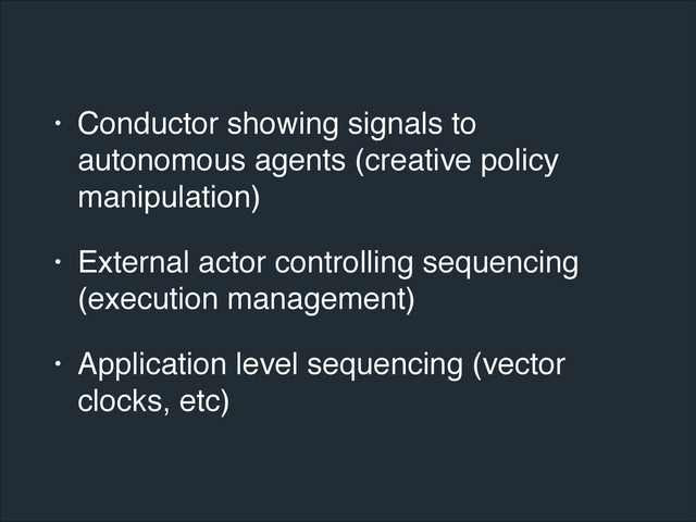 • Conductor showing signals to
autonomous agents (creative policy
manipulation)!
• External actor controlling sequencing
(execution management)!
• Application level sequencing (vector
clocks, etc)

