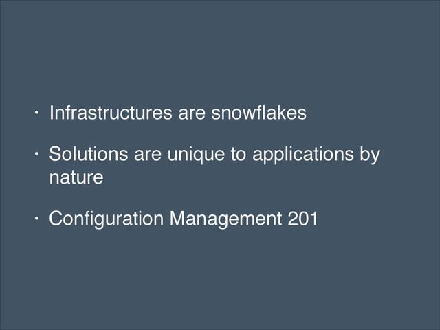 • Infrastructures are snowﬂakes!
• Solutions are unique to applications by
nature!
• Conﬁguration Management 201
