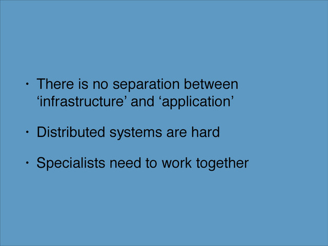 • There is no separation between
‘infrastructure’ and ‘application’!
• Distributed systems are hard!
• Specialists need to work together
