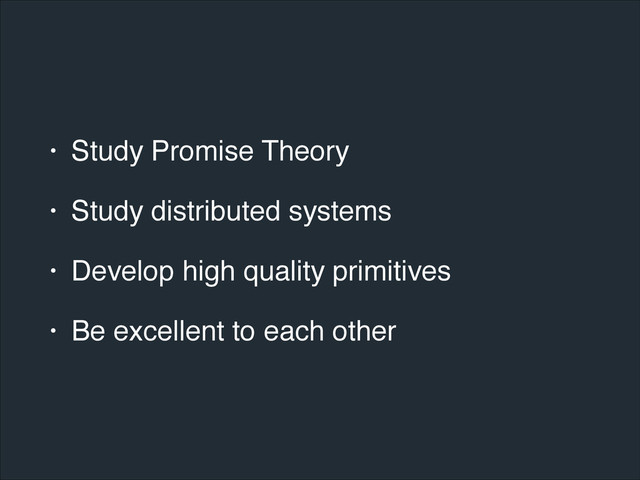 • Study Promise Theory!
• Study distributed systems!
• Develop high quality primitives!
• Be excellent to each other
