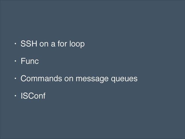 • SSH on a for loop!
• Func!
• Commands on message queues!
• ISConf
