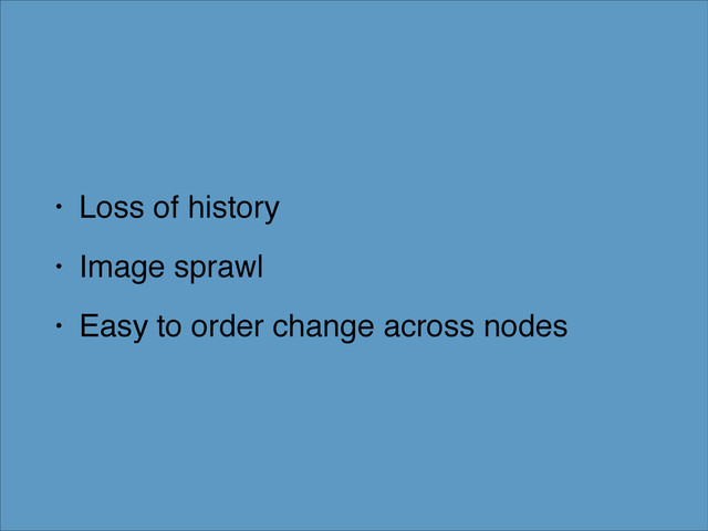 • Loss of history!
• Image sprawl!
• Easy to order change across nodes
