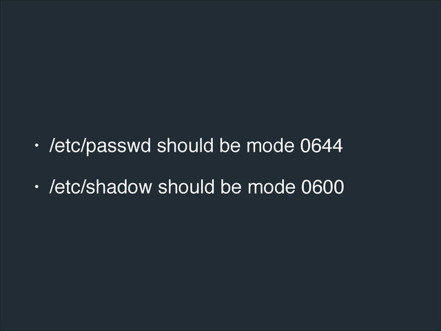 • /etc/passwd should be mode 0644!
• /etc/shadow should be mode 0600
