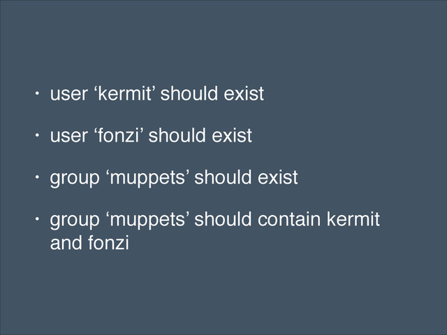 • user ‘kermit’ should exist!
• user ‘fonzi’ should exist!
• group ‘muppets’ should exist!
• group ‘muppets’ should contain kermit
and fonzi
