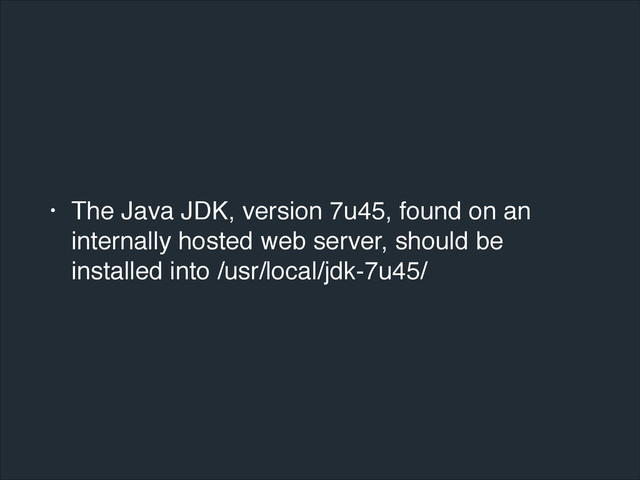 • The Java JDK, version 7u45, found on an
internally hosted web server, should be
installed into /usr/local/jdk-7u45/
