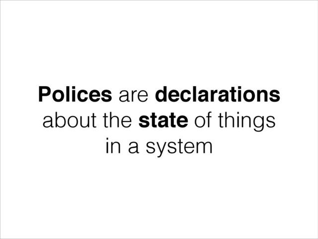 Polices are declarations
about the state of things
in a system
