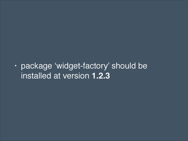 • package ‘widget-factory’ should be
installed at version 1.2.3
