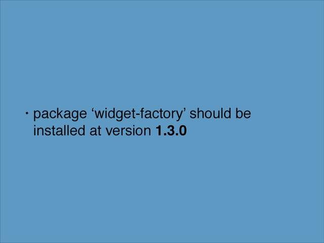 • package ‘widget-factory’ should be
installed at version 1.3.0

