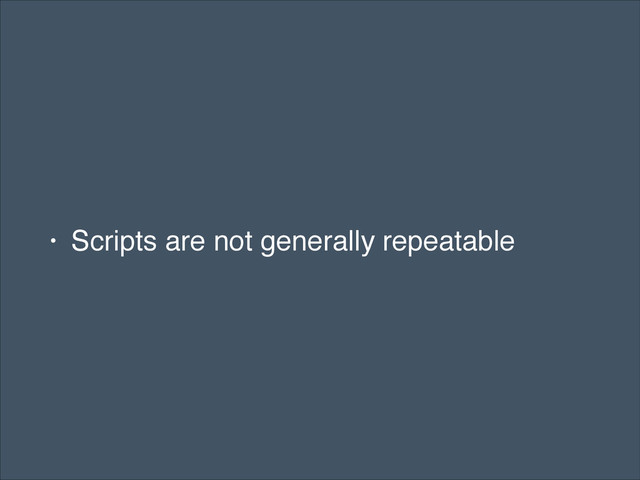 • Scripts are not generally repeatable
