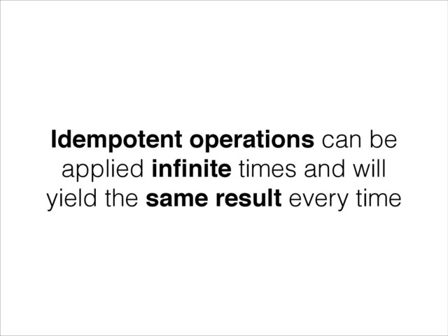 !
Idempotent operations can be
applied inﬁnite times and will
yield the same result every time
