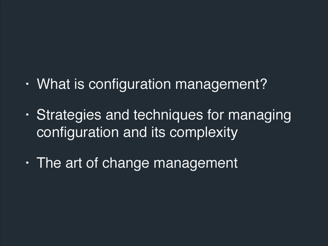 • What is conﬁguration management?!
• Strategies and techniques for managing
conﬁguration and its complexity!
• The art of change management
