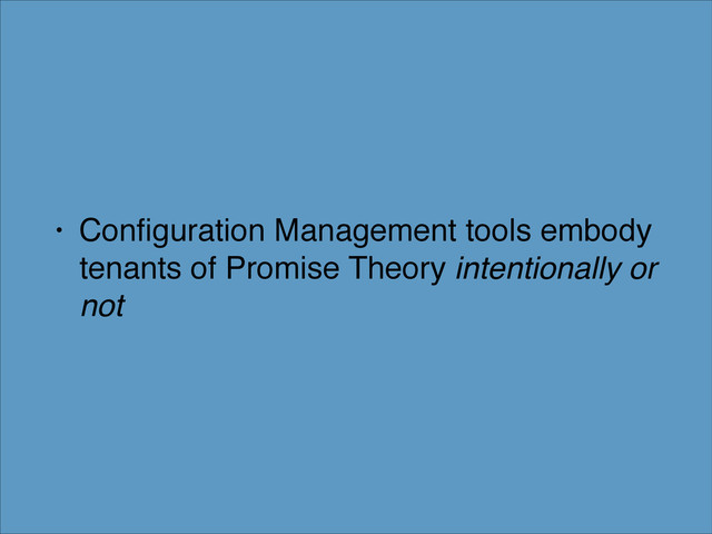 • Conﬁguration Management tools embody
tenants of Promise Theory intentionally or
not
