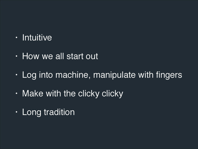 • Intuitive!
• How we all start out!
• Log into machine, manipulate with ﬁngers!
• Make with the clicky clicky!
• Long tradition
