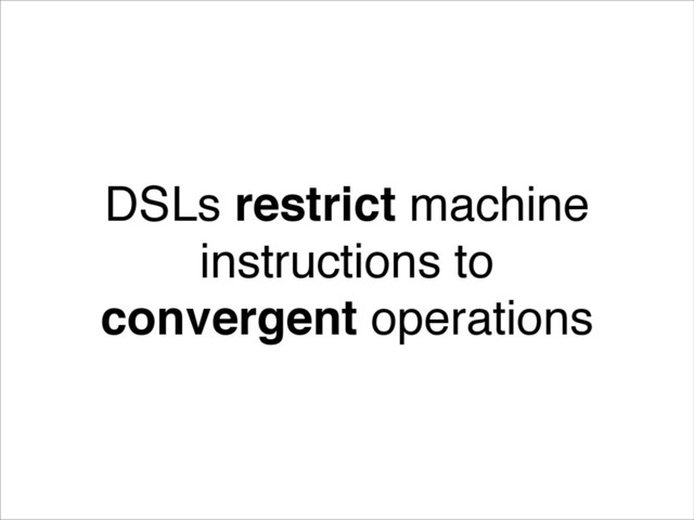 !
DSLs restrict machine
instructions to
convergent operations
