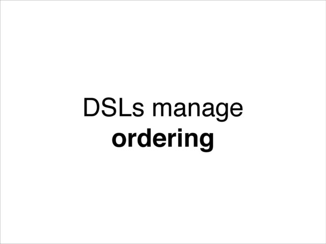 !
DSLs manage
ordering
