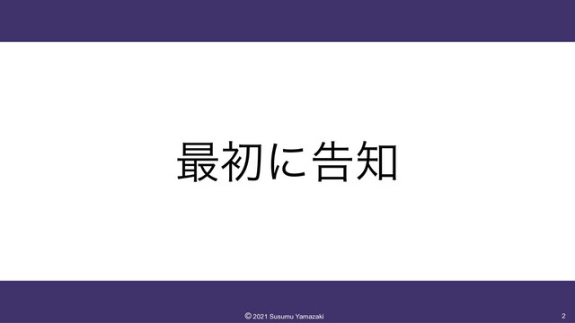 ࠷ॳʹࠂ஌
2
©︎
2021 Susumu Yamazaki
