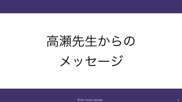 ߴ੉ઌੜ͔Βͷ
 
ϝοηʔδ
6
©︎
2021 Susumu Yamazaki
