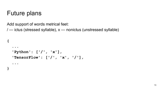 Future plans
Add support of words metrical feet:
/ — ictus (stressed syllable), x — nonictus (unstressed syllable)
{
...
'Python': ['/', 'x'],
'TensorFlow': ['/', 'x', '/'],
...
}
16
