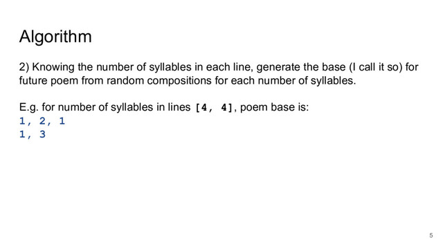 Algorithm
2) Knowing the number of syllables in each line, generate the base (I call it so) for
future poem from random compositions for each number of syllables.
E.g. for number of syllables in lines [4, 4], poem base is:
1, 2, 1
1, 3
5
