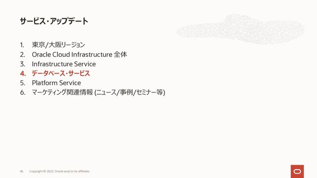 1. 東京/⼤阪リージョン
2. Oracle Cloud Infrastructure 全体
3. Infrastructure Service
4. データベース・サービス
5. Platform Service
6. マーケティング関連情報 (ニュース/事例/セミナー等)
サービス・アップデート
46 Copyright © 2022, Oracle and/or its affiliates
