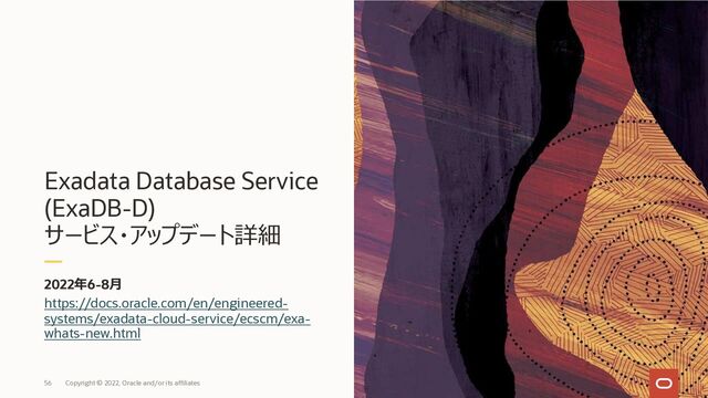 Exadata Database Service
(ExaDB-D)
サービス・アップデート詳細
2022年6-8⽉
56
https://docs.oracle.com/en/engineered-
systems/exadata-cloud-service/ecscm/exa-
whats-new.html
Copyright © 2022, Oracle and/or its affiliates
