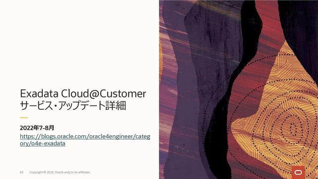 Exadata Cloud@Customer
サービス・アップデート詳細
https://blogs.oracle.com/oracle4engineer/categ
ory/o4e-exadata
2022年7-8⽉
63 Copyright © 2022, Oracle and/or its affiliates
