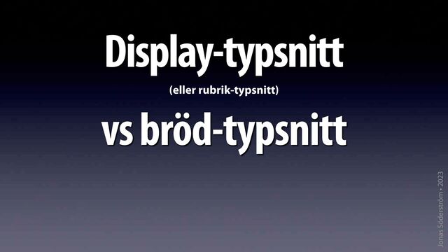 Jonas Söderström • 2023
Display-typsnitt
(eller rubrik-typsnitt)
vs bröd-typsnitt

